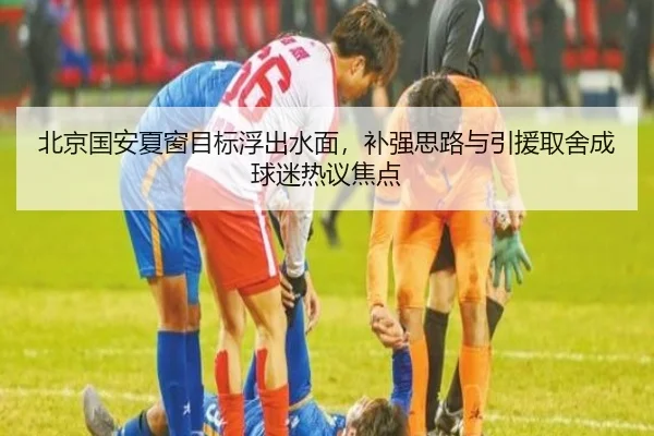 北京国安夏窗目标浮出水面，补强思路与引援取舍成球迷热议焦点